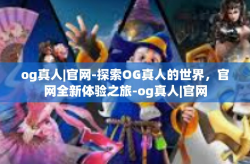 og真人|官网-探索OG真人的世界，官网全新体验之旅-og真人|官网