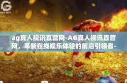 ag真人视讯直营网-AG真人视讯直营网，革新在线娱乐体验的前沿引领者-ag真人视讯直营网