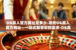 OG真人官方网址是多少-寻找OG真人官方网址—一站式解答您的需求-OG真人官方网址是多少