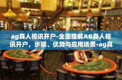 ag真人视讯开户-全面理解AG真人视讯开户，步骤、优势与应用场景-ag真人视讯开户