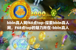 bbin真人网f68点top-探索bbin真人网，F68点top的魅力所在-bbin真人网f68点top