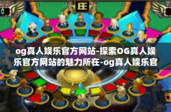 og真人娱乐官方网站-探索OG真人娱乐官方网站的魅力所在-og真人娱乐官方网站