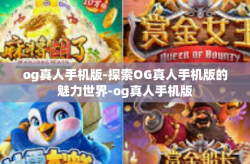 og真人手机版-探索OG真人手机版的魅力世界-og真人手机版