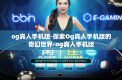 og真人手机版-探索Og真人手机版的奇幻世界-og真人手机版