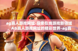 ag真人游戏网址-探索在线游戏新领域，AG真人游戏网址的精彩世界-ag真人游戏网址
