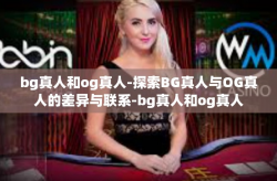 bg真人和og真人-探索BG真人与OG真人的差异与联系-bg真人和og真人