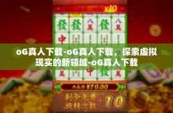 oG真人下载-oG真人下载，探索虚拟现实的新领域-oG真人下载