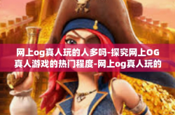 网上og真人玩的人多吗-探究网上OG真人游戏的热门程度-网上og真人玩的人多吗