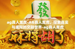 ag真人龙虎-AG真人龙虎，探索真实与虚拟的交融世界-ag真人龙虎