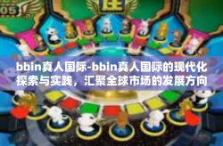 bbin真人国际-bbin真人国际的现代化探索与实践，汇聚全球市场的发展方向及其理念的影响-bbin真人国际