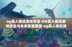 og真人视讯游戏安全-OG真人视讯游戏安全与未来发展展望-og真人视讯游戏安全