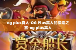 og plus真人-OG Plus真人的探索之旅-og plus真人