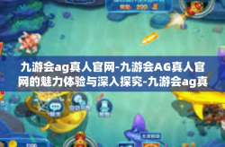 九游会ag真人官网-九游会AG真人官网的魅力体验与深入探究-九游会ag真人官网