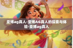 亚博ag真人-亚博AG真人的探索与体验-亚博ag真人