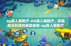 ag真人旗舰厅-AG真人旗舰厅，探索前沿科技的极致体验-ag真人旗舰厅