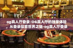 og真人厅登录-OG真人厅的独家体验，从登录探索世界之魅-og真人厅登录