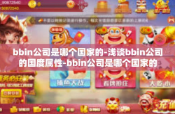 bbin公司是哪个国家的-浅谈bbin公司的国度属性-bbin公司是哪个国家的