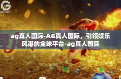 ag真人国际-AG真人国际，引领娱乐风潮的全球平台-ag真人国际