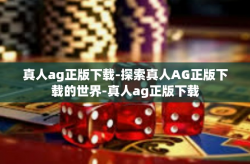 真人ag正版下载-探索真人AG正版下载的世界-真人ag正版下载