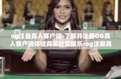 og注册真人客户端-了解并注册OG真人客户端体验真实社交娱乐-og注册真人客户端