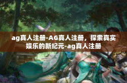 ag真人注册-AG真人注册，探索真实娱乐的新纪元-ag真人注册