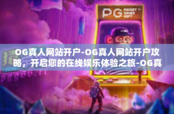 OG真人网站开户-OG真人网站开户攻略，开启您的在线娱乐体验之旅-OG真人网站开户