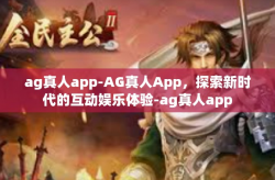 ag真人app-AG真人App，探索新时代的互动娱乐体验-ag真人app