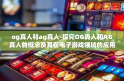 og真人和ag真人-探究OG真人和AG真人的概念及其在电子游戏领域的应用-og真人和ag真人