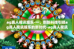 ag真人视讯娱乐-一、创新科技引领ag真人视讯娱乐的新时代-ag真人视讯娱乐