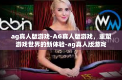 ag真人版游戏-AG真人版游戏，重塑游戏世界的新体验-ag真人版游戏