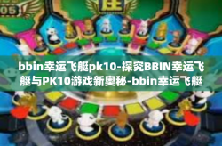 bbin幸运飞艇pk10-探究BBIN幸运飞艇与PK10游戏新奥秘-bbin幸运飞艇pk10