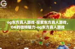 og东方真人游戏-探索东方真人游戏，OG的独特魅力-og东方真人游戏