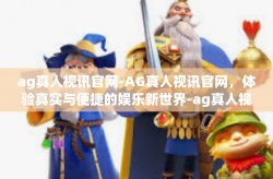 ag真人视讯官网-AG真人视讯官网，体验真实与便捷的娱乐新世界-ag真人视讯官网