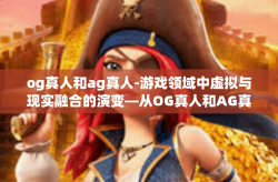 og真人和ag真人-游戏领域中虚拟与现实融合的演变—从OG真人和AG真人出发探讨游戏的最新发展-og真人和ag真人