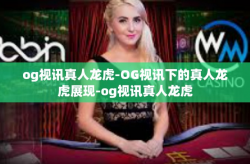 og视讯真人龙虎-OG视讯下的真人龙虎展现-og视讯真人龙虎