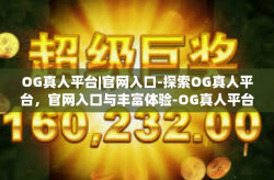 OG真人平台|官网入口-探索OG真人平台，官网入口与丰富体验-OG真人平台|官网入口