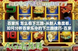 百家乐 怎么看下三路-从新人角度看，如何分析百家乐中的下三路技巧-百家乐 怎么看下三路