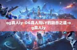 og真人ly-OG真人与LY的融合之道-og真人ly