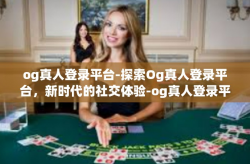 og真人登录平台-探索Og真人登录平台，新时代的社交体验-og真人登录平台