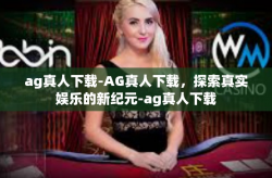 ag真人下载-AG真人下载，探索真实娱乐的新纪元-ag真人下载