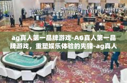 ag真人第一品牌游戏-AG真人第一品牌游戏，重塑娱乐体验的先锋-ag真人第一品牌游戏