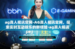 ag真人视讯官网-AG真人视讯官网，探索实时互动娱乐的新领域-ag真人视讯官网