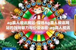 ag真人视讯网站-探寻Ag真人视讯网站的独特魅力与价值体验-ag真人视讯网站