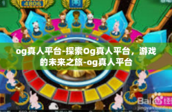 og真人平台-探索Og真人平台，游戏的未来之旅-og真人平台