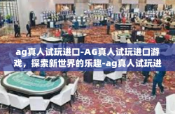 ag真人试玩进口-AG真人试玩进口游戏，探索新世界的乐趣-ag真人试玩进口