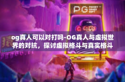 og真人可以对打吗-OG真人与虚拟世界的对抗，探讨虚拟格斗与真实格斗的交融与差异-og真人可以对打吗