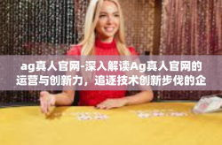 ag真人官网-深入解读Ag真人官网的运营与创新力，追逐技术创新步伐的企业新力量-ag真人官网