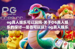 og真人娱乐可以玩吗-关于OG真人娱乐的探讨—是否可以玩？og真人娱乐可以玩吗