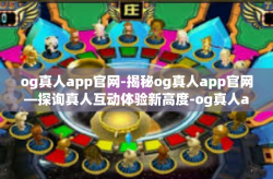 og真人app官网-揭秘og真人app官网—探询真人互动体验新高度-og真人app官网