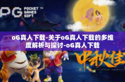 oG真人下载-关于oG真人下载的多维度解析与探讨-oG真人下载